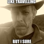The Suffolk Cowboy | I MAY NOT LIKE TRAVELLING; BUT I SURE LOVE A CARAVAN | image tagged in the suffolk cowboy | made w/ Imgflip meme maker