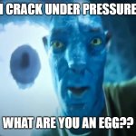 can confirm i am an egg | "I CRACK UNDER PRESSURE"; WHAT ARE YOU AN EGG?? | image tagged in staring avatar guy | made w/ Imgflip meme maker
