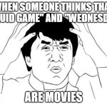 Horror movies at that! | WHEN SOMEONE THINKS THAT "SQUID GAME" AND "WEDNESDAY"; ARE MOVIES | image tagged in memes,jackie chan wtf,squid game,wednesday,netflix,i can't even | made w/ Imgflip meme maker