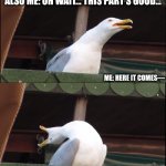 Nyxen4 | ME: THIS SONG'S CHILL... ALSO ME: OH WAIT... THIS PART’S GOOD... ME: HERE IT COMES—; ME (YELLING): "IIIIIIIIII—WILL ALWAYS LOVE YOUUUU!" | image tagged in memes,inhaling seagull | made w/ Imgflip meme maker