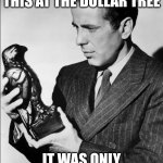 Humphrey Bogart Maltese Falcon | I'M GLAD I FOUND THIS AT THE DOLLAR TREE; IT WAS ONLY TEN DOLLARS | image tagged in humphrey bogart maltese falcon | made w/ Imgflip meme maker