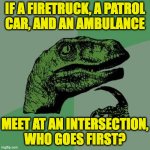 I need to know right now. | IF A FIRETRUCK, A PATROL
CAR, AND AN AMBULANCE; MEET AT AN INTERSECTION,
WHO GOES FIRST? | image tagged in memes,philosoraptor | made w/ Imgflip meme maker