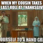 Help yourself to a hand grenade | WHEN MY COUSIN TAKES THE LAST ROLL AT THANKSGIVING | image tagged in help yourself to a hand grenade | made w/ Imgflip meme maker