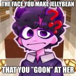 bruh | THE FACE YOU MAKE JELLYBEAN; THAT YOU ”GOON” AT HER | image tagged in jellybean,stop reading the tags,cringe,why,memes | made w/ Imgflip meme maker