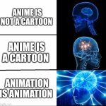 You must be really stupid to believe that anime are not cartoons | ANIME IS NOT A CARTOON; ANIME IS A CARTOON; ANIMATION IS ANIMATION | image tagged in galaxy brain 3 brains,anime is not cartoon,anime,cartoons,nerd,brain | made w/ Imgflip meme maker
