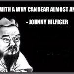 Confucius | A MAN WITH A WHY CAN BEAR ALMOST ANY HOE; - JOHNNY HILFIGER | image tagged in confucius citation | made w/ Imgflip meme maker