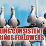 Being consistent brings followers | BEING CONSISTENT BRINGS FOLLOWERS | image tagged in consistency,followers,consistent | made w/ Imgflip meme maker