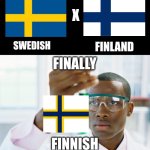 Finally finnish | X; SWEDISH; FINLAND; FINALLY; FINNISH | image tagged in at last | made w/ Imgflip meme maker