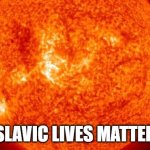 Slavic Solar Storm | SLAVIC LIVES MATTER | image tagged in slavic solar storm,slavic lives matter | made w/ Imgflip meme maker