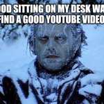 There it sat, untouched, for 30 minutes | MY FOOD SITTING ON MY DESK WAITING FOR ME TO FIND A GOOD YOUTUBE VIDEO TO WATCH: | image tagged in freezing cold | made w/ Imgflip meme maker