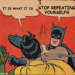 Batman Slapping Robin | STOP REPEATING YOURSELF!!! IT IS WHAT IT IS | image tagged in memes,batman slapping robin,it is what it is | made w/ Imgflip meme maker