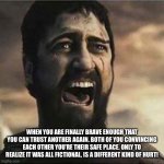 Amazing how it changes | WHEN YOU ARE FINALLY BRAVE ENOUGH THAT YOU CAN TRUST ANOTHER AGAIN. BOTH OF YOU CONVINCING EACH OTHER YOU’RE THEIR SAFE PLACE. ONLY TO REALIZE IT WAS ALL FICTIONAL, IS A DIFFERENT KIND OF HURT! | image tagged in confused screaming | made w/ Imgflip meme maker