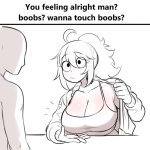 You feeling alright man? Boobs? Wanna touch Boobs?