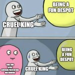Running Away Balloon Meme | BEING A FUN DESPOT; CRUEL KING; BEING A FUN DESPOT; THAT ONE LOYAL ADVISOR PREVENTING MELTDOWNS; CRUEL KING | image tagged in memes,running away balloon | made w/ Imgflip meme maker