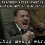 Oh dear god | TEACHERS AFTER SOMEONE CHEWING GUM IN HIS CLASS:; This means war! | image tagged in hitler downfall | made w/ Imgflip meme maker