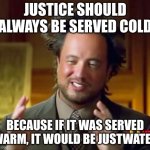justwater | JUSTICE SHOULD ALWAYS BE SERVED COLD; BECAUSE IF IT WAS SERVED WARM, IT WOULD BE JUSTWATER | image tagged in memes,ancient aliens | made w/ Imgflip meme maker