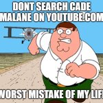 Peter Griffin running away | DONT SEARCH CADE MALANE ON YOUTUBE.COM; WORST MISTAKE OF MY LIFE | image tagged in peter griffin running away,bfdi | made w/ Imgflip meme maker