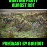 Funny | HUNTING PARTY
 ALMOST GOT; PREGNANT BY BIGFOOT | image tagged in funny,hunting,party,pregnant,bigfoot,almost | made w/ Imgflip meme maker