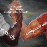 Epstein still didn't kill himself | "I still don't think Jeffrey Epstein killed himself."; everybody else; everybody | image tagged in memes,epic handshake | made w/ Imgflip meme maker