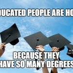 college graduation | EDUCATED PEOPLE ARE HOT; MEMEs by Dan Campbell; BECAUSE THEY HAVE SO MANY DEGREES | image tagged in college graduation | made w/ Imgflip meme maker