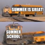 My life rn | SUMMER IS GREAT! SUMMER SCHOOL | image tagged in a train hitting a school bus,school,summer | made w/ Imgflip meme maker