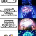 Hap-ee börf-dae | HAPPY BIRTHDAY! I WISH YOU A PLEASANT CELEBRATION OF ANOTHER LAP AROUND THE SUN. I DESIRE THAT YOUR CURRENT NATAL CELEBRATION MAY BE MOST ENJOYABLE. 🎂 🥳 | image tagged in memes,expanding brain | made w/ Imgflip meme maker