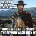The good the bad and the ugly | IN THIS WORLD THERE ARE TWO KINDS OF PEOPLE; THOSE WHO ARE CZECHS, AND THOSE WHO WISH THEY WERE. | image tagged in the good the bad and the ugly | made w/ Imgflip meme maker