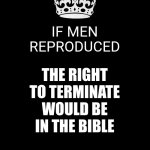 King James Style | IF MEN REPRODUCED; THE RIGHT TO TERMINATE WOULD BE IN THE BIBLE | image tagged in memes,keep calm and carry on black,evangelicals,womens rights,mans hypocrisy,equal rights | made w/ Imgflip meme maker