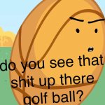 do you see that shit up there golf ball?