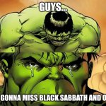 It's Over... | GUYS... I'M GONNA MISS BLACK SABBATH AND OZZY | image tagged in crying hulk,music,rock music,marvel,heavy metal,hulk | made w/ Imgflip meme maker