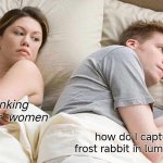 I Bet He's Thinking About Other Women | he's thinking about other  women; how do I capture  the frost rabbit in lumiterrragame | image tagged in memes,i bet he's thinking about other women | made w/ Imgflip meme maker