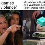 Bro's a herbivore... | "Video games cause violence"; Me in Minecraft eating as a vegetarian because I don't wanna kill the animals | image tagged in memes,woman yelling at cat | made w/ Imgflip meme maker