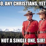 Not a single Christian | SO, ANY CHRISTIANS, YET? NOT A SINGLE ONE, SIR! | image tagged in mounties,disappointment,christian no-show | made w/ Imgflip meme maker