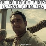 Now you can talk to us about heat | *EUROPE HITS 110+ DEGREES*
TEXANS AND ARIZONIANS: | image tagged in first time,europe,heatwave | made w/ Imgflip meme maker