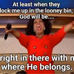 Miracles are fun | At least when they 
lock me up in the looney bin, 
God will be.... ....right in there with me 
where He belongs. | image tagged in memes,oprah you get a | made w/ Imgflip meme maker