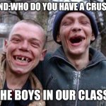 The boys in our class: | FRIEND:WHO DO YOU HAVE A CRUSH ON; THE BOYS IN OUR CLASS: | image tagged in memes,ugly twins | made w/ Imgflip meme maker