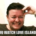 Ricky G | YOU WATCH LOVE ISLAND? | image tagged in laughing ricky gervais | made w/ Imgflip meme maker