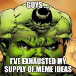 Fun while it lasted :'( | GUYS .... I'VE EXHAUSTED MY SUPPLY OF MEME IDEAS | image tagged in crying hulk,memes,exhausted,no ideas,imgflip | made w/ Imgflip meme maker