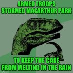 Philosoraptor | ARMED TROOPS STORMED MACARTHUR PARK; TO KEEP THE CAKE FROM MELTING IN THE RAIN | image tagged in memes,philosoraptor | made w/ Imgflip meme maker