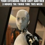 I robot | WHEN YOU TELL YOUR ROBOT YOUR EXTENDING THEIR SHIFT ANOTHER 3 HOURS THE THIRD TIME THIS WEEK | image tagged in i robot | made w/ Imgflip meme maker