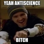 yeah science bitch | YEAH ANTISCIENCE; BITCH | image tagged in yeah science bitch | made w/ Imgflip meme maker