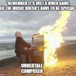 Flaming piano | "REMEMBER IT'S JUST A VIDEO GAME, SO THE MUSIC DOESN'T HAVE TO BE SPECIAL"; UNDERTALE COMPOSER | image tagged in flaming piano,undertale,video games,music,funny | made w/ Imgflip meme maker
