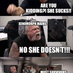 DBD Xenomorph arguments be like | XENOMORPH MAINS; THE XENOMORPH IS NOT A BAD KILLER IN DBD. MOST SURVIVORS; ARE YOU KIDDING?! SHE SUCKS!! XENOMORPH MAINS; NO SHE DOESN’T!!! MOST SURVIVORS; HER TAIL IS 
IMPOSSIBLE TO COUNTER!!! XENOMORPH MAINS; THAT’S BECAUSE YOU NEED TO PLAY AS HER TO UNDERSTAND HOW THE TAIL WORKS!!! | image tagged in memes,american chopper argument,xenomorph,funny,dead by daylight,relatable | made w/ Imgflip meme maker