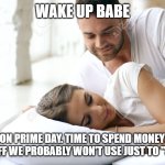That time again | WAKE UP BABE; IT'S AMAZON PRIME DAY. TIME TO SPEND MONEY WE DON'T HAVE ON STUFF WE PROBABLY WON'T USE JUST TO "SAVE" MONEY | image tagged in wake up babe,spending | made w/ Imgflip meme maker