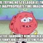Spongebob Holding Breath | ME TRYING NOT TO LAUGH AT THE MOST INAPPROPRIATE TIME IMAGINABLE; AFTER I RANDOMLY REMEMBERED A REALLY FUNNY JOKE I HEARD A FEW YEARS AGO | image tagged in spongebob holding breath,memes,funny,joke | made w/ Imgflip meme maker