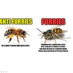 Bee's Have over 9k on e621 LIKE WHO WANNA HAVE 6 WITH A INSECT!! | FURRIES; ANTI FURRIES; MMMMMM BEES I WANNA HAVE 6 WITH BEES I SEND DE3T H THREATS TO PEOPLE WHO MAKE MISTAKES IN A DRAWING MMMM FENNEC FOXES AND MOTHS BETTER RUN FROM ME; I'M A SWEET PERSON WHO HATES ZOO'S | image tagged in abeille vs gu pe,save the earth,furries,anti furry,truth,furries ruin everything | made w/ Imgflip meme maker