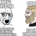 There's Always Gonna be a Worse Fandom | DANDY'S WORLD FAN; FURRY; III BONG YOUR DOG IRL; NOOOOO YOU CAN'T MAKE NSFW OF A ANIMAL DW CHARACTER | image tagged in soyboy vs yes chad,furry,anti furry,dandy's world,hide your pet's,furries ruin everything | made w/ Imgflip meme maker
