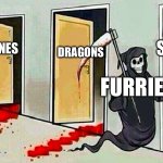 LEAVE THE ANIMALS ALONE!!! | A NEW SPECIES; DRAGONS; FELINES; CANINES; FURRIES | image tagged in death knocking at the door,anti furry,furries ruin everything,cringe,furry,furries suck | made w/ Imgflip meme maker