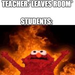always | TEACHER:*LEAVES ROOM*; STUDENTS: | image tagged in elmo fire,school,classroom,relatable memes,relatable,student | made w/ Imgflip meme maker