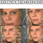 math class | EVERYONE IN MATH CLASS BE LIKE: | image tagged in calculating meme | made w/ Imgflip meme maker